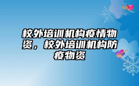 校外培訓機構(gòu)疫情物資，校外培訓機構(gòu)防疫物資