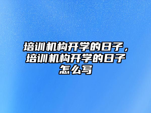 培訓機構開學的日子，培訓機構開學的日子怎么寫