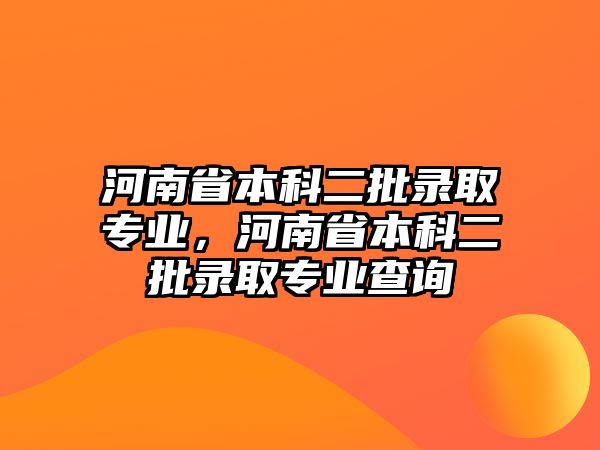 河南省本科二批錄取專業(yè)，河南省本科二批錄取專業(yè)查詢