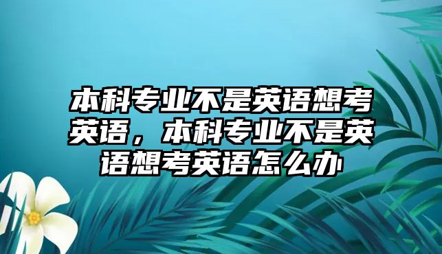 本科專業(yè)不是英語(yǔ)想考英語(yǔ)，本科專業(yè)不是英語(yǔ)想考英語(yǔ)怎么辦