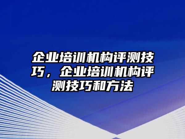 企業(yè)培訓(xùn)機(jī)構(gòu)評(píng)測技巧，企業(yè)培訓(xùn)機(jī)構(gòu)評(píng)測技巧和方法