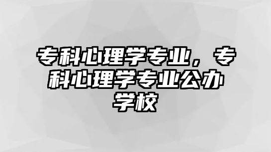 專科心理學專業(yè)，專科心理學專業(yè)公辦學校