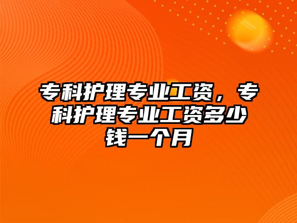 專科護理專業(yè)工資，專科護理專業(yè)工資多少錢一個月