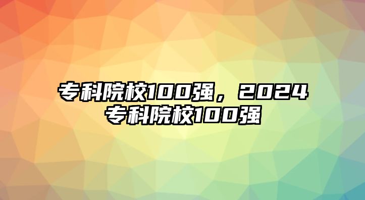 專科院校100強，2024專科院校100強