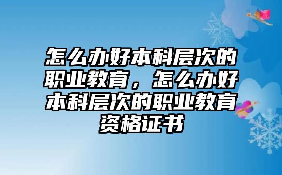 怎么辦好本科層次的職業(yè)教育，怎么辦好本科層次的職業(yè)教育資格證書