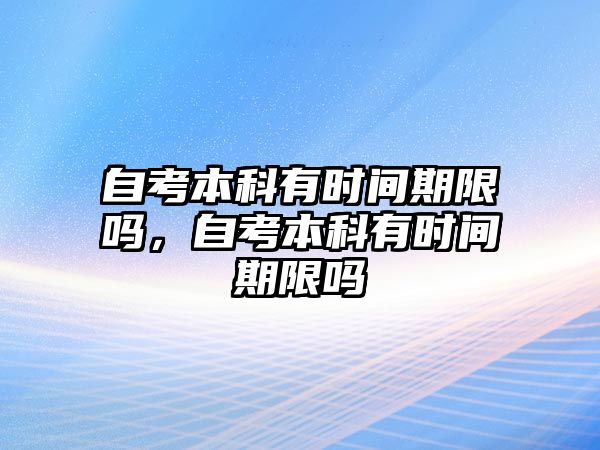 自考本科有時間期限嗎，自考本科有時間期限嗎