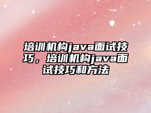 培訓(xùn)機(jī)構(gòu)java面試技巧，培訓(xùn)機(jī)構(gòu)java面試技巧和方法