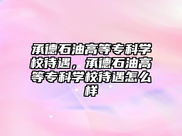 承德石油高等專科學校待遇，承德石油高等專科學校待遇怎么樣