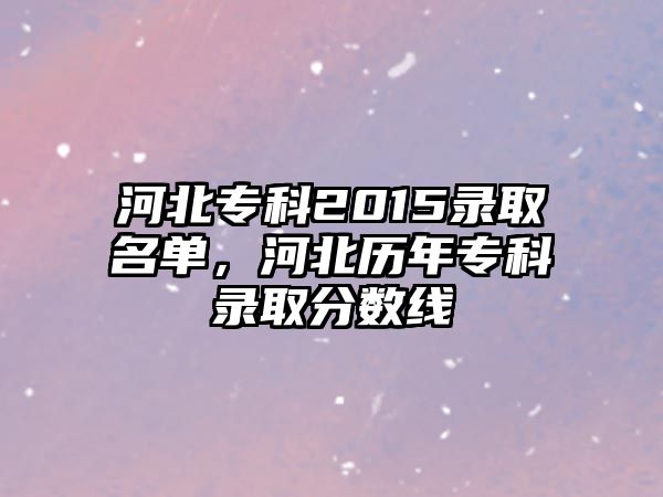 河北專科2015錄取名單，河北歷年專科錄取分?jǐn)?shù)線