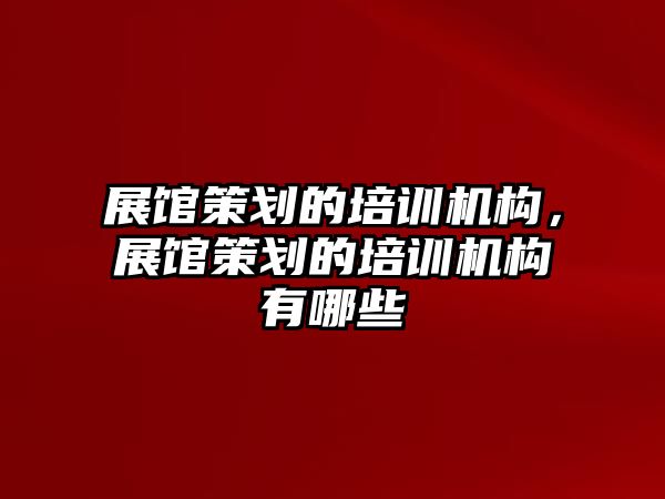 展館策劃的培訓(xùn)機(jī)構(gòu)，展館策劃的培訓(xùn)機(jī)構(gòu)有哪些