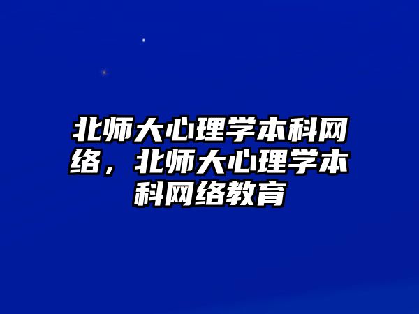 北師大心理學(xué)本科網(wǎng)絡(luò)，北師大心理學(xué)本科網(wǎng)絡(luò)教育