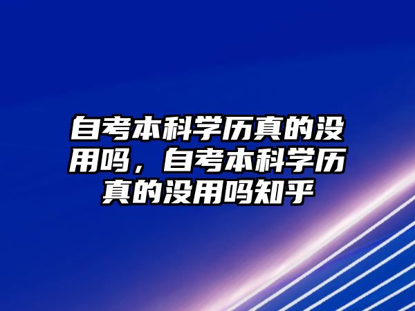 自考本科學歷真的沒用嗎，自考本科學歷真的沒用嗎知乎