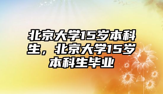 北京大學(xué)15歲本科生，北京大學(xué)15歲本科生畢業(yè)