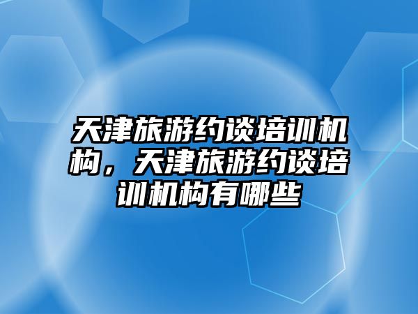 天津旅游約談培訓機構，天津旅游約談培訓機構有哪些