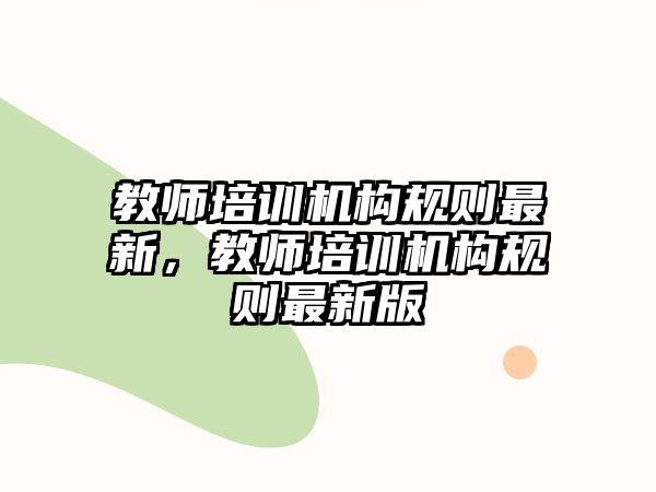 教師培訓機構規(guī)則最新，教師培訓機構規(guī)則最新版