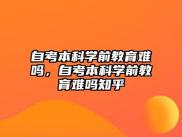 自考本科學(xué)前教育難嗎，自考本科學(xué)前教育難嗎知乎