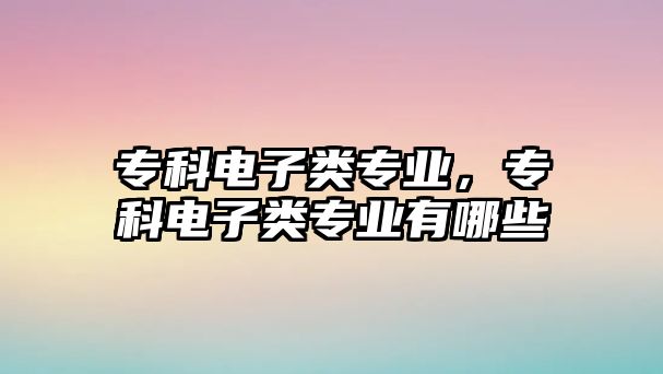 專科電子類專業(yè)，專科電子類專業(yè)有哪些