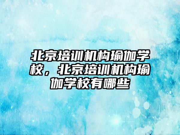 北京培訓機構(gòu)瑜伽學校，北京培訓機構(gòu)瑜伽學校有哪些