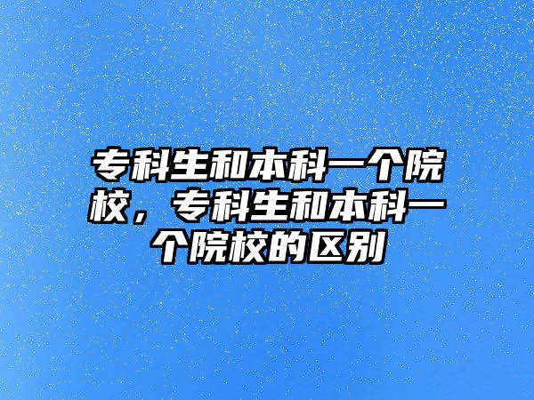 專科生和本科一個院校，專科生和本科一個院校的區(qū)別