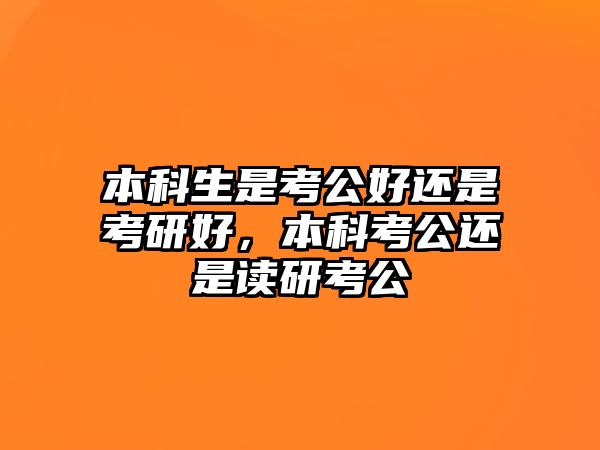 本科生是考公好還是考研好，本科考公還是讀研考公