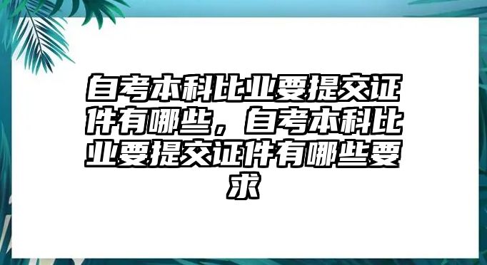 自考本科比業(yè)要提交證件有哪些，自考本科比業(yè)要提交證件有哪些要求