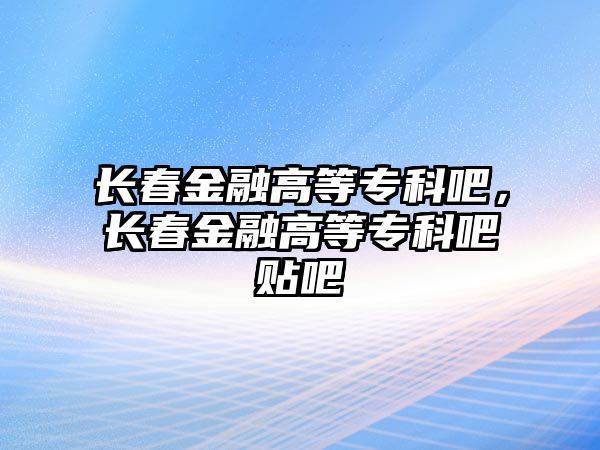 長春金融高等專科吧，長春金融高等專科吧貼吧