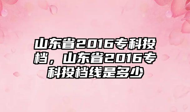 山東省2016專科投檔，山東省2016專科投檔線是多少