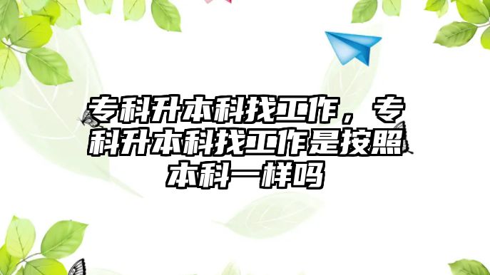 專科升本科找工作，專科升本科找工作是按照本科一樣嗎