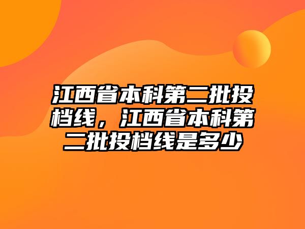 江西省本科第二批投檔線，江西省本科第二批投檔線是多少