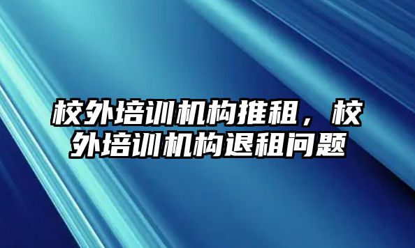 校外培訓(xùn)機(jī)構(gòu)推租，校外培訓(xùn)機(jī)構(gòu)退租問題