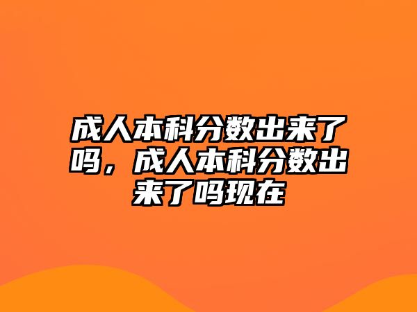 成人本科分?jǐn)?shù)出來(lái)了嗎，成人本科分?jǐn)?shù)出來(lái)了嗎現(xiàn)在