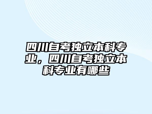 四川自考獨(dú)立本科專業(yè)，四川自考獨(dú)立本科專業(yè)有哪些