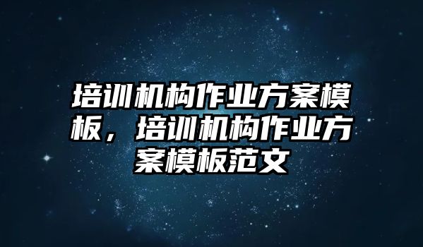 培訓(xùn)機(jī)構(gòu)作業(yè)方案模板，培訓(xùn)機(jī)構(gòu)作業(yè)方案模板范文