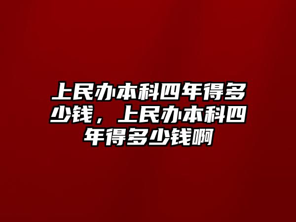 上民辦本科四年得多少錢，上民辦本科四年得多少錢啊