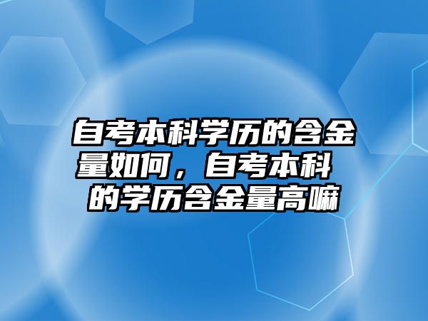 自考本科學(xué)歷的含金量如何，自考本科 的學(xué)歷含金量高嘛