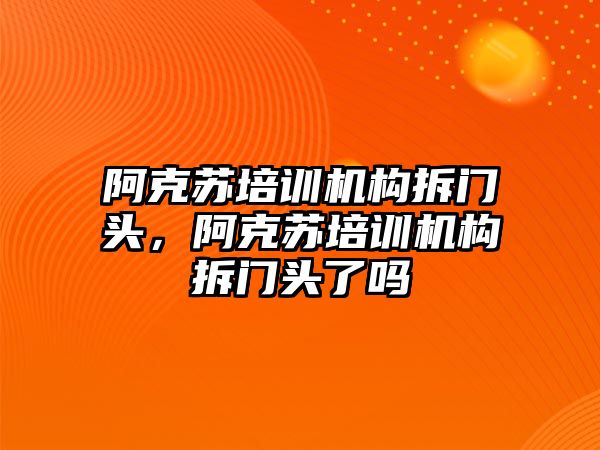 阿克蘇培訓機構拆門頭，阿克蘇培訓機構拆門頭了嗎