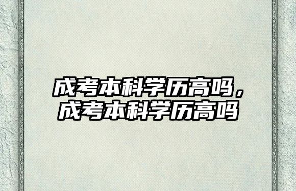 成考本科學(xué)歷高嗎，成考本科學(xué)歷高嗎