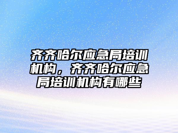 齊齊哈爾應(yīng)急局培訓(xùn)機構(gòu)，齊齊哈爾應(yīng)急局培訓(xùn)機構(gòu)有哪些