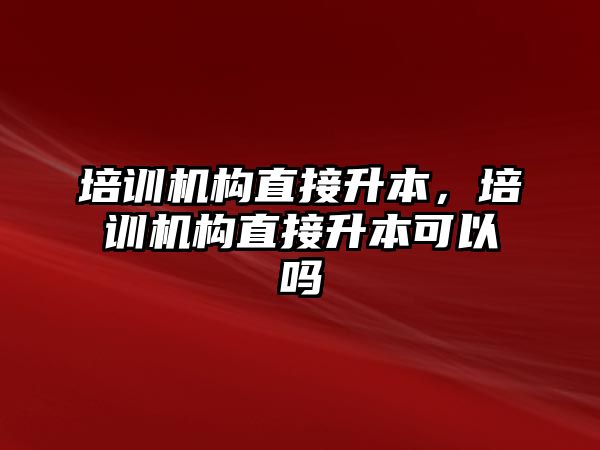 培訓機構直接升本，培訓機構直接升本可以嗎