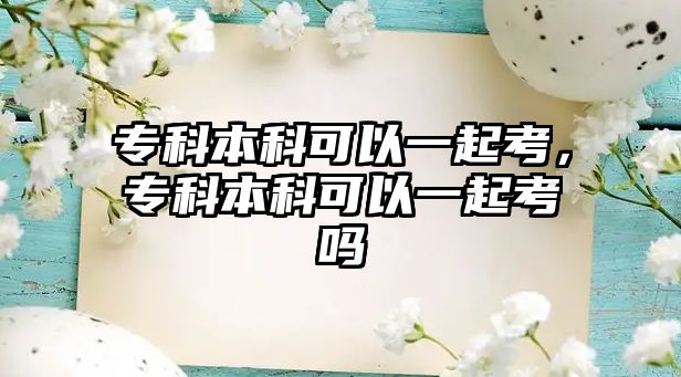 專科本科可以一起考，專科本科可以一起考嗎