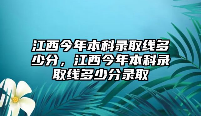 江西今年本科錄取線多少分，江西今年本科錄取線多少分錄取