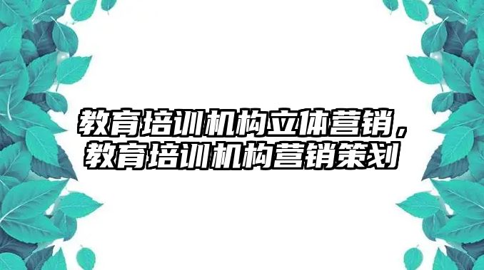 教育培訓(xùn)機構(gòu)立體營銷，教育培訓(xùn)機構(gòu)營銷策劃