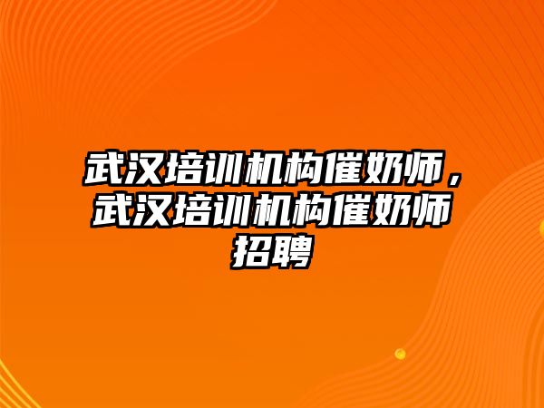 武漢培訓(xùn)機構(gòu)催奶師，武漢培訓(xùn)機構(gòu)催奶師招聘