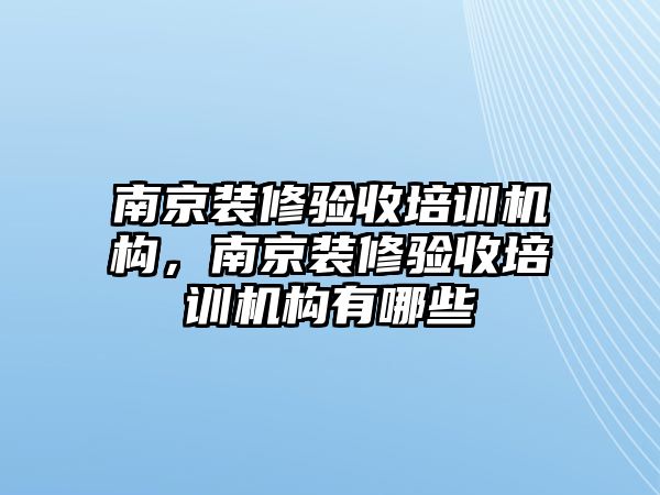 南京裝修驗收培訓(xùn)機構(gòu)，南京裝修驗收培訓(xùn)機構(gòu)有哪些