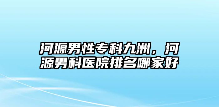 河源男性專科九洲，河源男科醫(yī)院排名哪家好