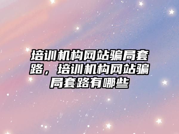 培訓機構網站騙局套路，培訓機構網站騙局套路有哪些