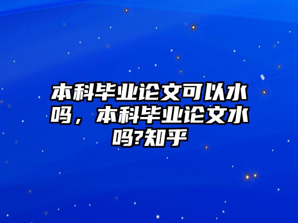 本科畢業(yè)論文可以水嗎，本科畢業(yè)論文水嗎?知乎