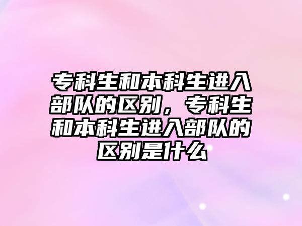 專科生和本科生進入部隊的區(qū)別，專科生和本科生進入部隊的區(qū)別是什么