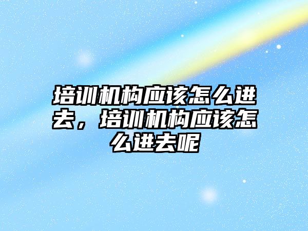 培訓機構應該怎么進去，培訓機構應該怎么進去呢