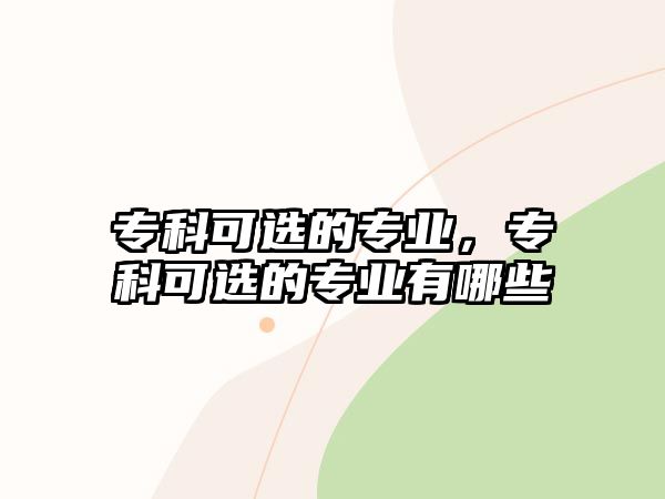 專科可選的專業(yè)，專科可選的專業(yè)有哪些